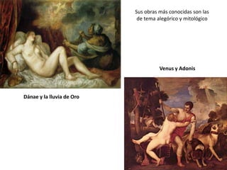 Sus obras más conocidas son las
                            de tema alegórico y mitológico




                                     Venus y Adonis




Dánae y la lluvia de Oro
 