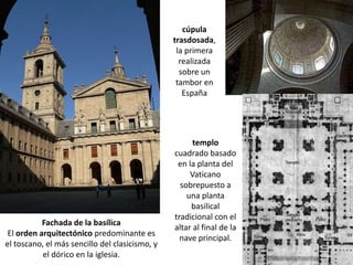 cúpula
                                                trasdosada,
                                                 la primera
                                                  realizada
                                                  sobre un
                                                 tambor en
                                                   España




                                                      templo
                                                cuadrado basado
                                                 en la planta del
                                                     Vaticano
                                                  sobrepuesto a
                                                    una planta
                                                     basilical
                                                tradicional con el
           Fachada de la basílica
                                                altar al final de la
 El orden arquitectónico predominante es
                                                  nave principal.
el toscano, el más sencillo del clasicismo, y
           el dórico en la iglesia.
 