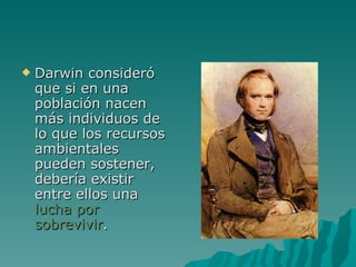 Darwin consideró que si en una población nacen más individuos de lo que los recursos ambientales pueden sostener, debería existir entre ellos una  lucha por sobrevivir . 