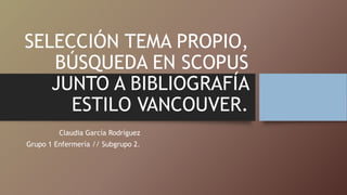 SELECCIÓN TEMA PROPIO,
BÚSQUEDA EN SCOPUS
JUNTO A BIBLIOGRAFÍA
ESTILO VANCOUVER.
Claudia García Rodríguez
Grupo 1 Enfermería // Subgrupo 2.
 