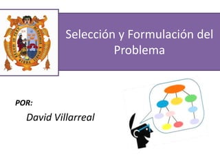 Selección y Formulación del
Problema
POR:
David Villarreal
 