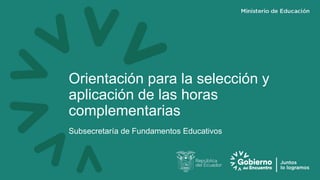 Orientación para la selección y
aplicación de las horas
complementarias
Subsecretaría de Fundamentos Educativos
 