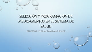 SELECCIÓN Y PROGRAMACION DE
MEDICAMENTOS EN EL SISTEMA DE
SALUD
PROFESOR: ELAR ALTAMIRANO BULEJE
 