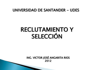 UNIVERSIDAD DE SANTANDER - UDES




   RECLUTAMIENTO Y
      SELECCIÓN


      ING. VICTOR JOSÉ ANGARITA RIOS
                   2012
 