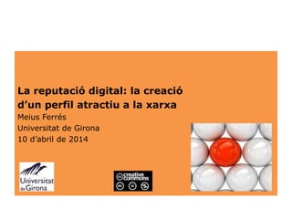 La reputació digital: la creació
d’un perfil atractiu a la xarxa
Meius Ferrés
Universitat de Girona
10 d’abril de 2014
 