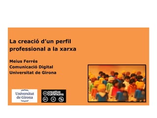 La creació d’un perfil
professional a la xarxa
Meius Ferrés
Comunicació Digital
Universitat de Girona
 