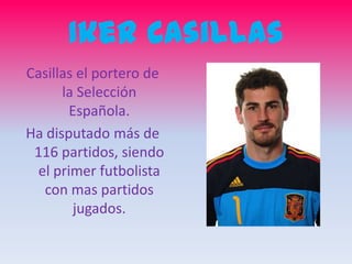 Iker Casillas Casillas el portero de la Selección Española. Ha disputado más de 116 partidos, siendo el primer futbolista con mas partidos jugados. 