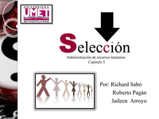 Selección
Administración de recursos humanos
             Capitulo 5




                   Por: Richard Sabó
                        Roberto Pagán
                        Jaileen Arroyo
 