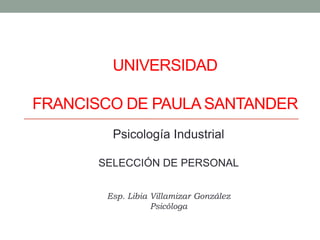 UNIVERSIDAD
FRANCISCO DE PAULA SANTANDER
Psicología Industrial
SELECCIÓN DE PERSONAL
Esp. Libia Villamizar González
Psicóloga
 