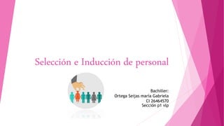 Selección e Inducción de personal
Bachiller:
Ortega Seijas maría Gabriela
CI 26464570
Sección p1 vlp
 