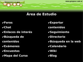 Foros Chat Enlaces de interés Búsqueda de contenidos Exámenes Encuestas Mapa del Curso Área de Estudio Exportar contenidos Seguimiento Directorio Búsqueda en la web Calendario Wiki Blog 
