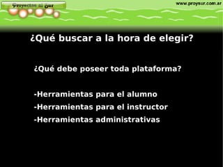 ¿Qué debe poseer toda plataforma? -Herramientas para el alumno -Herramientas para el instructor -Herramientas administrativas ¿Qué buscar a la hora de elegir? 