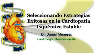 Seleccionando Estrategias
Exitosas en la Cardiopatía
Isquémica Estable
Dr. Daniel Meneses
Cardiólogo Intervencionista
 
