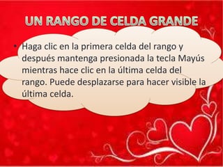 • Haga clic en la primera celda del rango y
después mantenga presionada la tecla Mayús
mientras hace clic en la última celda del
rango. Puede desplazarse para hacer visible la
última celda.

 