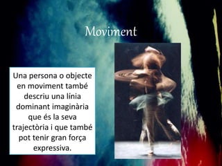 Moviment 
Una persona o objecte 
en moviment també 
descriu una línia 
dominant imaginària 
que és la seva 
trajectòria i que també 
pot tenir gran força 
expressiva. 
 
