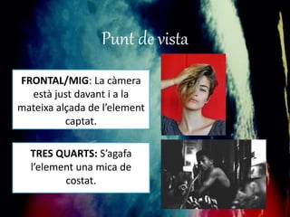 Punt de vista 
FRONTAL/MIG: La càmera 
està just davant i a la 
mateixa alçada de l’element 
captat. 
TRES QUARTS: S’agafa 
l’element una mica de 
costat. 
 