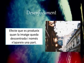 Desenfocament 
Efecte que es produeix 
quan la imatge queda 
descentrada i només 
n’apareix una part. 
 