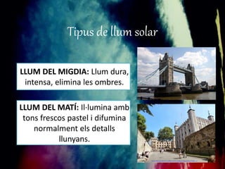 Tipus de llum solar 
LLUM DEL MIGDIA: Llum dura, 
intensa, elimina les ombres. 
LLUM DEL MATÍ: Il·lumina amb 
tons frescos pastel i difumina 
normalment els detalls 
llunyans. 
 
