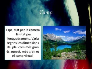 Camp 
Espai vist per la càmera 
i limitat per 
l’enquadrament. Varia 
segons les dimensions 
del pla: com més gran 
és aquest, més gran és 
el camp visual. 
 