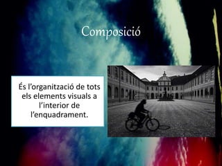 Composició 
És l’organització de tots 
els elements visuals a 
l’interior de 
l’enquadrament. 
 