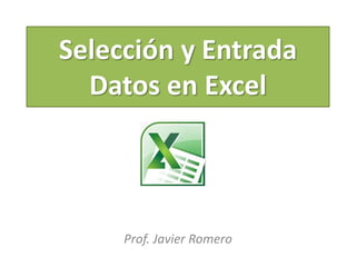 Selección y Entrada
Datos en Excel

Prof. Javier Romero

 