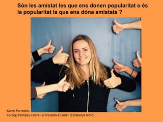 Són les amistat les que ens donen popularitat o és
la popularitat la que ens dóna amistats ?
Karen Parroche.
Col·legi Pompeu Fabra-La Bressola-El Soler (Catalunya Nord)
 