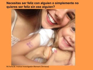 Necesitas ser feliz con alguien o simplemente no
quieres ser feliz sin ese alguien?
M.Forte18. Institut Investigador Blanxart (Terrassa)
 