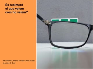 És realment
el que veiem
com ho veiem?
Pau Molina, Mario Toribio i Alex Tubau
Jesuites El Clot
 
