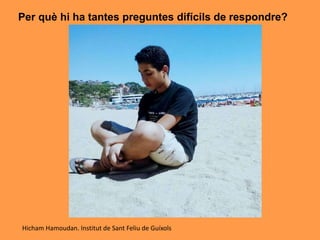 Per què hi ha tantes preguntes difícils de respondre?
Hicham Hamoudan. Institut de Sant Feliu de Guíxols
 