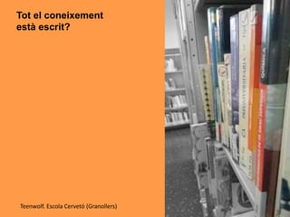 Tot el coneixement
està escrit?
Teenwolf. Escola Cervetó (Granollers)
 