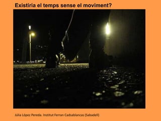 Existiria el temps sense el moviment?
Júlia López Pereda. Institut Ferran Cadsablancas (Sabadell)
 