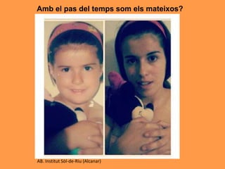 Amb el pas del temps som els mateixos?
AB. Institut Sòl-de-Riu (Alcanar)
 