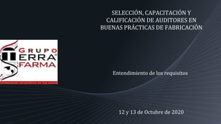 SELECCIÓN, CAPACITACIÓN Y
CALIFICACIÓN DE AUDITORES EN
BUENAS PRÁCTICAS DE FABRICACIÓN
Entendimiento de los requisitos
12 y 13 de Octubre de 2020
 