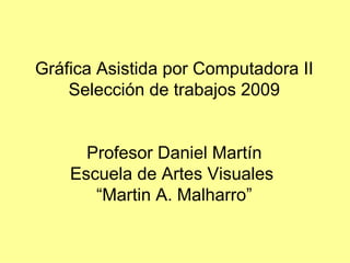 Gráfica Asistida por Computadora II Selección de trabajos 2009 Profesor Daniel Martín Escuela de Artes Visuales  “ Martin A. Malharro” 