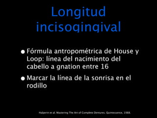 Longitud
     incisogingival
• Fórmula antropométrica de House y
  Loop: línea del nacimiento del
  cabello a gnation entre 16

• Marcar la línea de la sonrisa en el
  rodillo



      Halperin et al. Mastering The Art of Complete Dentures. Quintessence, 1988.
 
