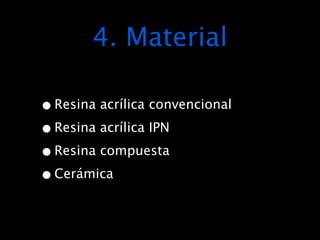 4. Material

• Resina acrílica convencional
• Resina acrílica IPN
• Resina compuesta
• Cerámica
 