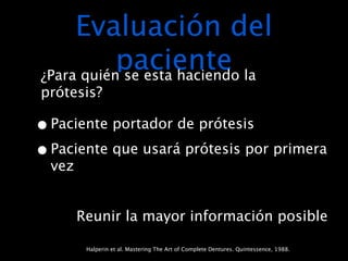 Evaluación del
           paciente la
¿Para quién se esta haciendo
prótesis?

• Paciente portador de prótesis
• Paciente que usará prótesis por primera
  vez


        Reunir la mayor información posible

         Halperin et al. Mastering The Art of Complete Dentures. Quintessence, 1988.
 