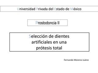 Universidad Privada del Estado de México
Prostodoncia II
Selección de dientes
artificiales en una
prótesis total
Fernando Moreno Juárez
 