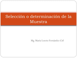 Selección o determinación de la
            Muestra



           Mg. María Loreto Fernández Cid
 