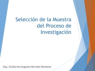 Selección de la Muestra
del Proceso de
Investigación
Esp. Guillermo Augusto Narváez Burbano
 