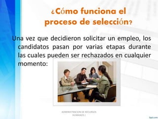 ¿Cómo funciona el 
proceso de selección? 
Una vez que decidieron solicitar un empleo, los 
candidatos pasan por varias etapas durante 
las cuales pueden ser rechazados en cualquier 
momento: 
ADMINISTRACION DE RECURSOS 
HUMANOS I 
 