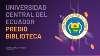 UNIVERSIDAD
CENTRAL DEL
ECUADOR
PREDIO
BIBLIOTECA
NOMBRE: STALYN TITUAÑA
CURSO: 002
 
