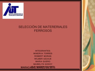 SELECCIÓN DE MATERERIALES
FERROSOS
INTEGRANTES:
MINERVA TORRES
ROBERT MORAN
WILMER AZUAJE
MARIA QUERO
MAIBELYN GODOY
ELEXANDER SOLARTEMARACAIBO, MARZO DE 2013
 