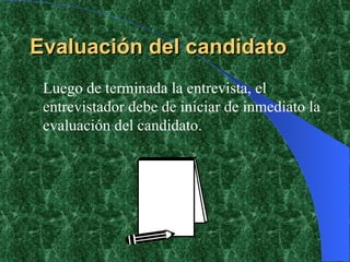 Evaluación del candidato Luego de terminada la entrevista, el entrevistador debe de iniciar de inmediato la evaluación del candidato. 