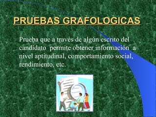 PRUEBAS GRAFOLOGICAS Prueba que a través de algún escrito del candidato  permite obtener información  a nivel aptitudinal, comportamiento social, rendimiento, etc. 