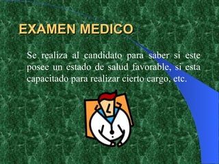 EXAMEN MEDICO Se realiza al candidato para saber si este posee un estado de salud favorable, si esta capacitado para realizar cierto cargo, etc. 
