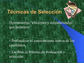 Técnicas de Selección Herramientas “eficientes y estandarizadas” que permiten: Profundizar el conocimiento acerca de los candidatos. Facilitar el Proceso de evaluación y selección. 