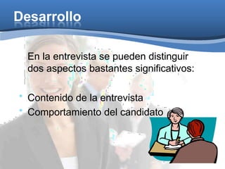 Desarrollo
En la entrevista se pueden distinguir
dos aspectos bastantes significativos:
• Contenido de la entrevista
• Comportamiento del candidato
 