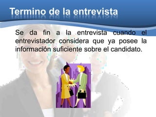 Termino de la entrevista
Se da fin a la entrevista cuando el
entrevistador considera que ya posee la
información suficiente sobre el candidato.
 