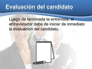 Evaluación del candidato
Luego de terminada la entrevista, el
entrevistador debe de iniciar de inmediato
la evaluación del candidato.
 